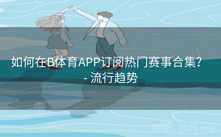 如何在B体育APP订阅热门赛事合集？ - 流行趋势