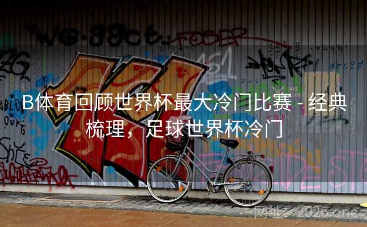 B体育回顾世界杯最大冷门比赛 - 经典梳理，足球世界杯冷门