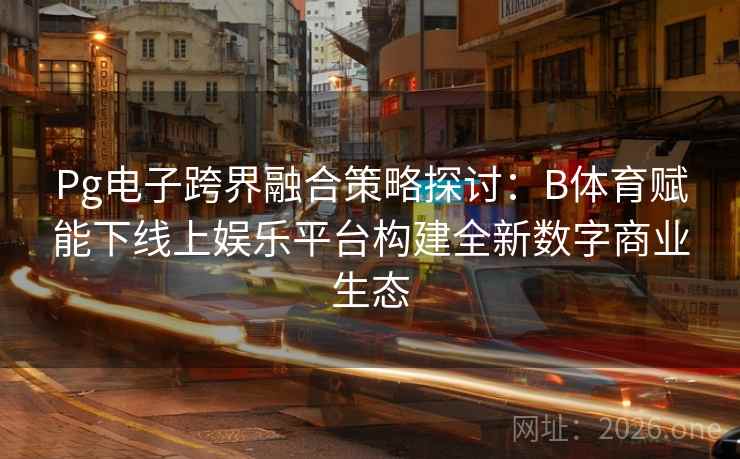 Pg电子跨界融合策略探讨：B体育赋能下线上娱乐平台构建全新数字商业生态