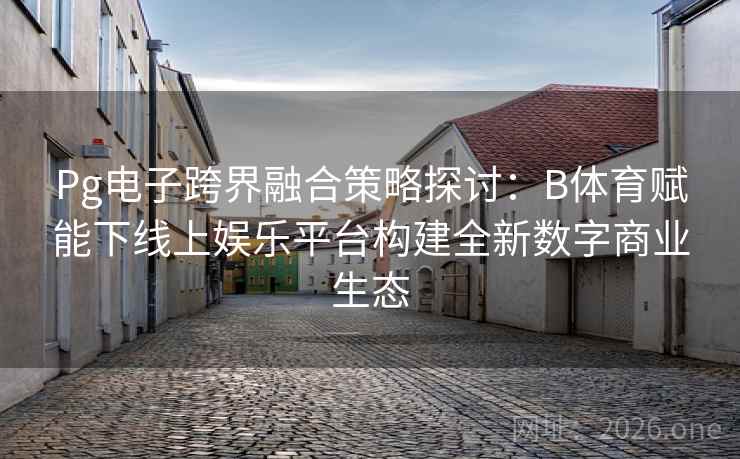 Pg电子跨界融合策略探讨：B体育赋能下线上娱乐平台构建全新数字商业生态