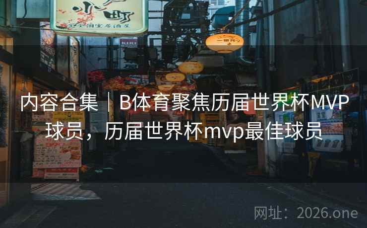 内容合集｜B体育聚焦历届世界杯MVP球员，历届世界杯mvp最佳球员