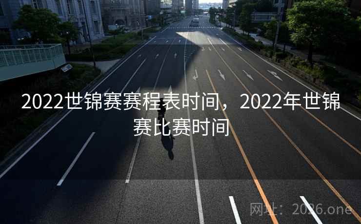 2022世锦赛赛程表时间，2022年世锦赛比赛时间