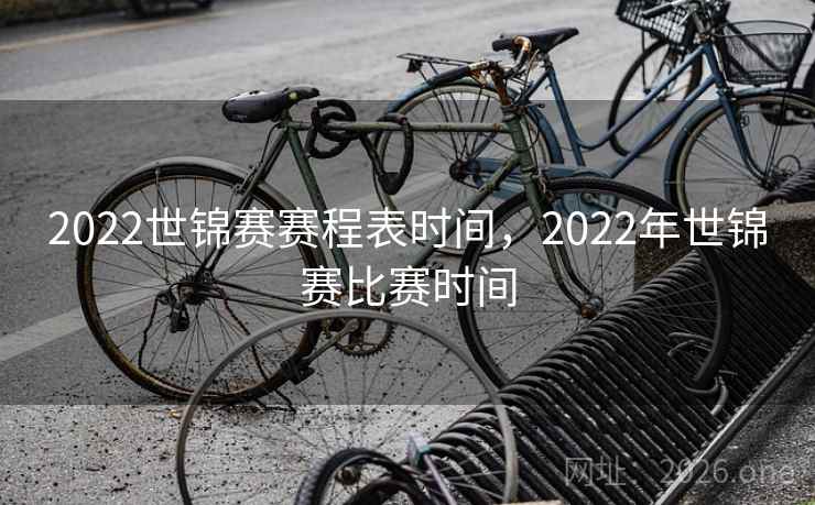 2022世锦赛赛程表时间，2022年世锦赛比赛时间