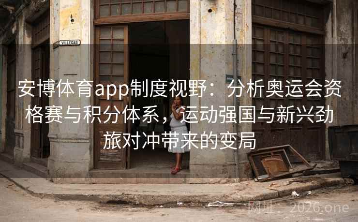 安博体育app制度视野：分析奥运会资格赛与积分体系，运动强国与新兴劲旅对冲带来的变局