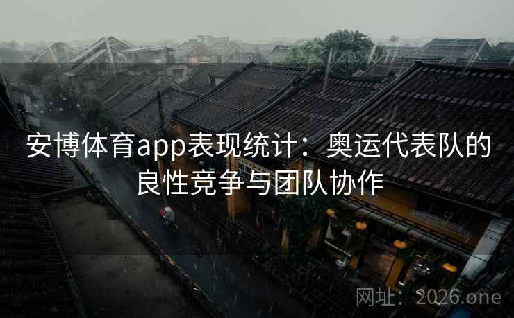 安博体育app表现统计：奥运代表队的良性竞争与团队协作
