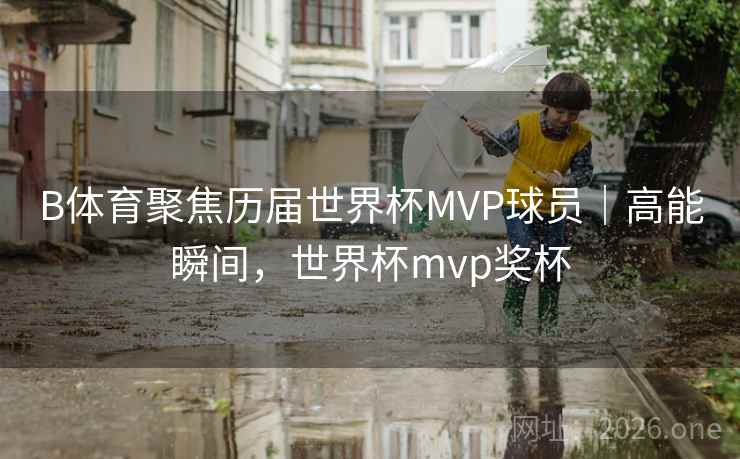 B体育聚焦历届世界杯MVP球员｜高能瞬间，世界杯mvp奖杯