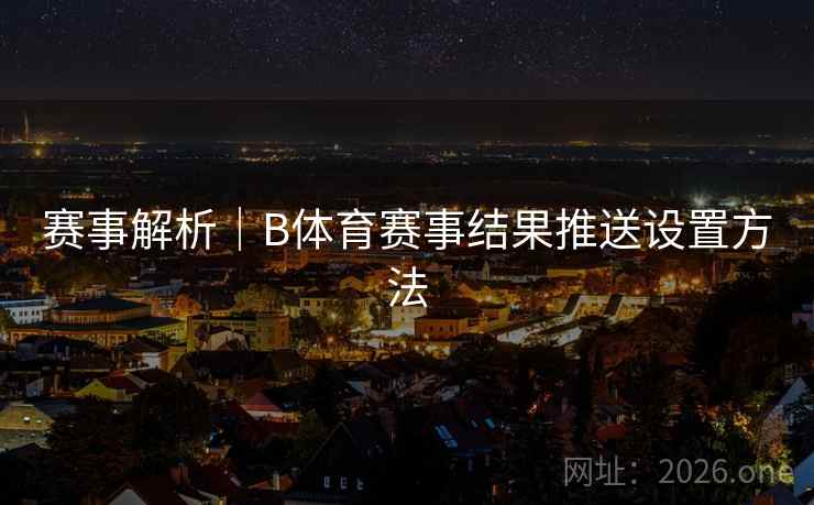 赛事解析｜B体育赛事结果推送设置方法