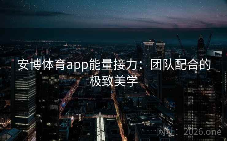 安博体育app能量接力：团队配合的极致美学