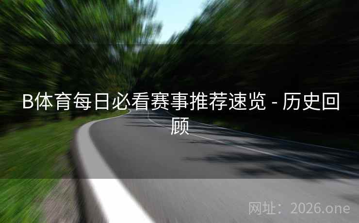 B体育每日必看赛事推荐速览 - 历史回顾