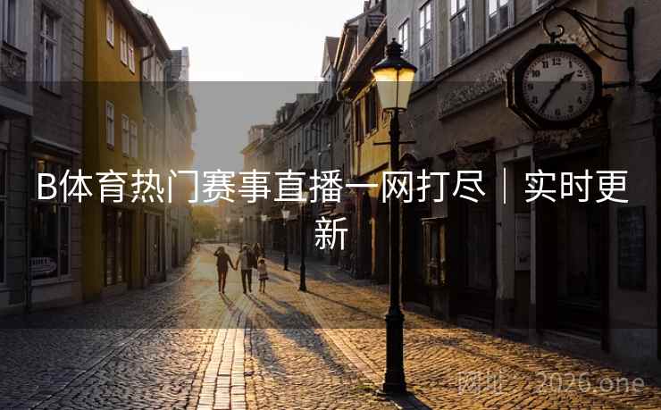 B体育热门赛事直播一网打尽｜实时更新