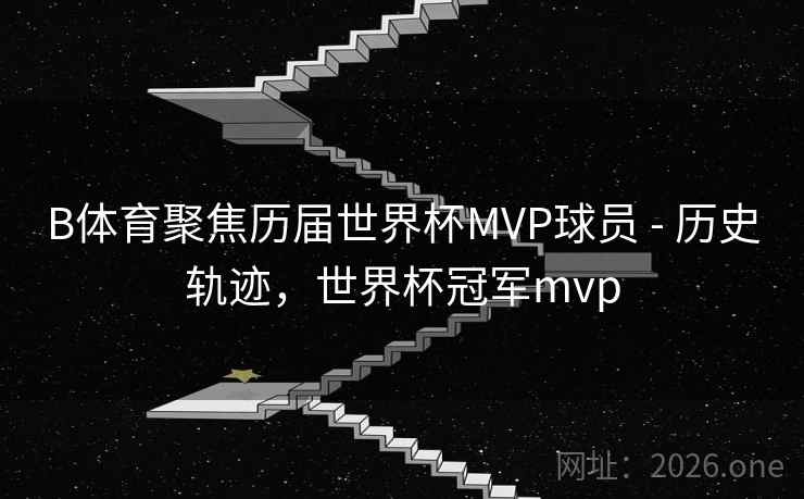 B体育聚焦历届世界杯MVP球员 - 历史轨迹，世界杯冠军mvp