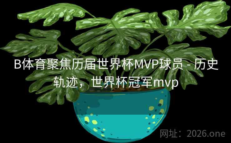 B体育聚焦历届世界杯MVP球员 - 历史轨迹，世界杯冠军mvp