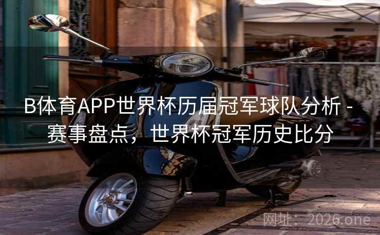 B体育APP世界杯历届冠军球队分析 - 赛事盘点，世界杯冠军历史比分