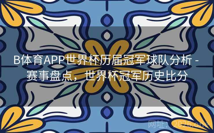 B体育APP世界杯历届冠军球队分析 - 赛事盘点，世界杯冠军历史比分