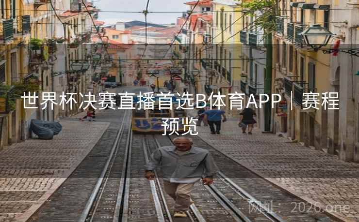 世界杯决赛直播首选B体育APP｜赛程预览