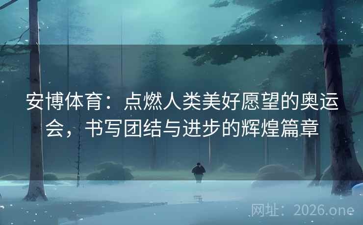 安博体育：点燃人类美好愿望的奥运会，书写团结与进步的辉煌篇章