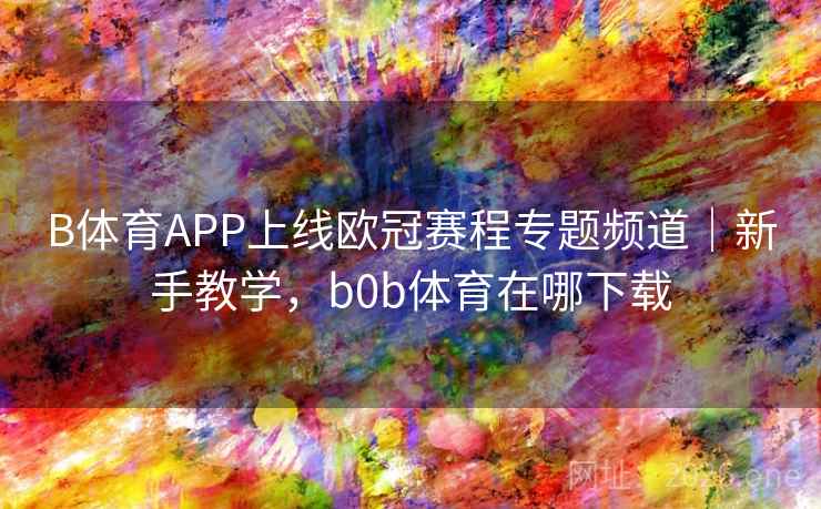 B体育APP上线欧冠赛程专题频道｜新手教学，b0b体育在哪下载