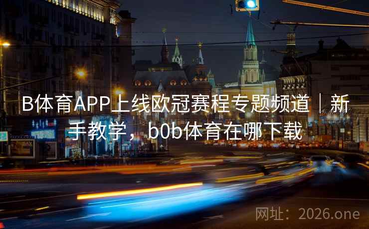 B体育APP上线欧冠赛程专题频道｜新手教学，b0b体育在哪下载
