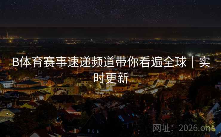 B体育赛事速递频道带你看遍全球｜实时更新