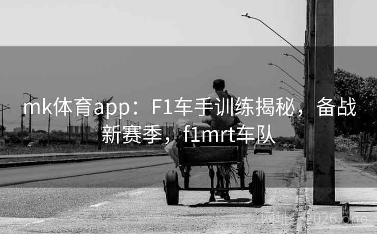 mk体育app：F1车手训练揭秘，备战新赛季，f1mrt车队