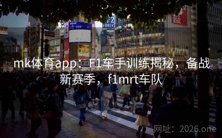 mk体育app：F1车手训练揭秘，备战新赛季，f1mrt车队