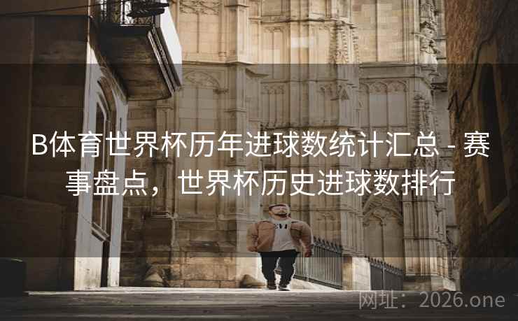 B体育世界杯历年进球数统计汇总 - 赛事盘点，世界杯历史进球数排行