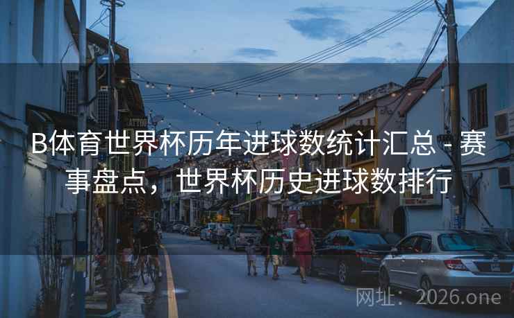 B体育世界杯历年进球数统计汇总 - 赛事盘点，世界杯历史进球数排行