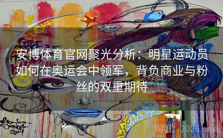 安博体育官网聚光分析：明星运动员如何在奥运会中领军，背负商业与粉丝的双重期待