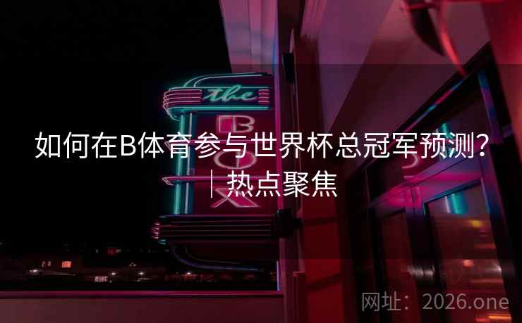如何在B体育参与世界杯总冠军预测？｜热点聚焦
