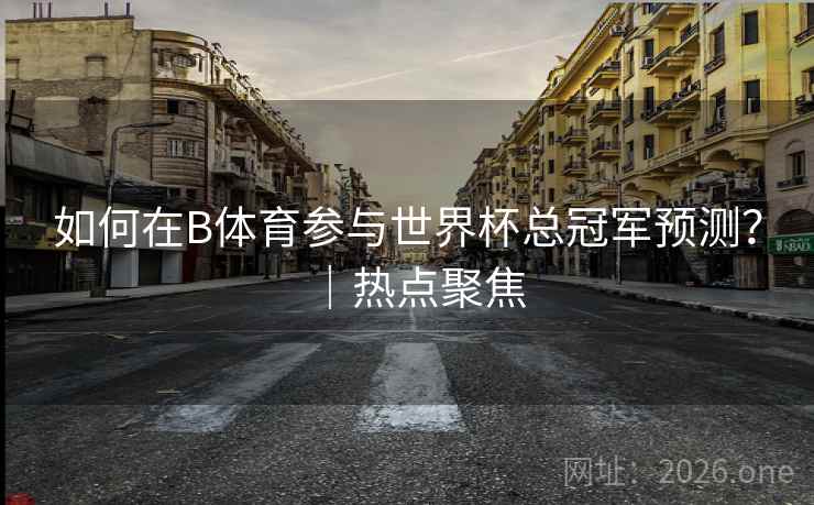 如何在B体育参与世界杯总冠军预测？｜热点聚焦