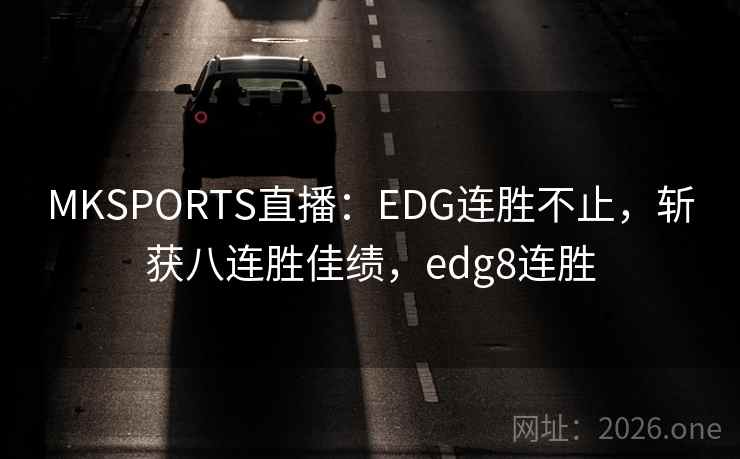 MKSPORTS直播：EDG连胜不止，斩获八连胜佳绩，edg8连胜