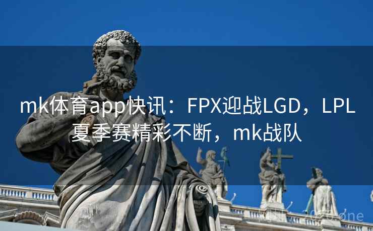 mk体育app快讯：FPX迎战LGD，LPL夏季赛精彩不断，mk战队