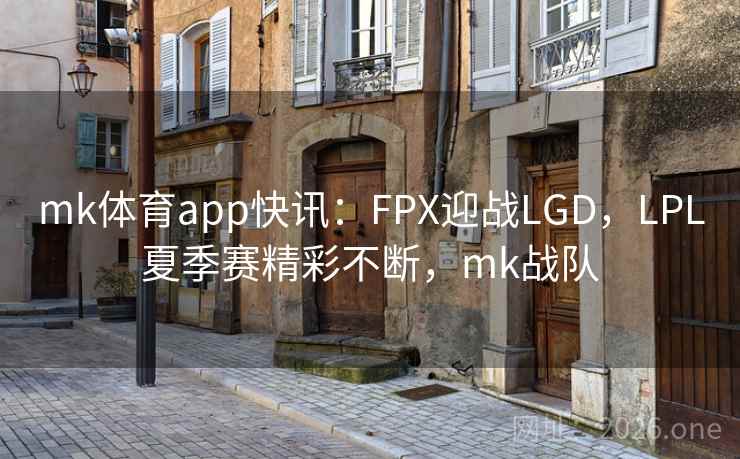 mk体育app快讯：FPX迎战LGD，LPL夏季赛精彩不断，mk战队