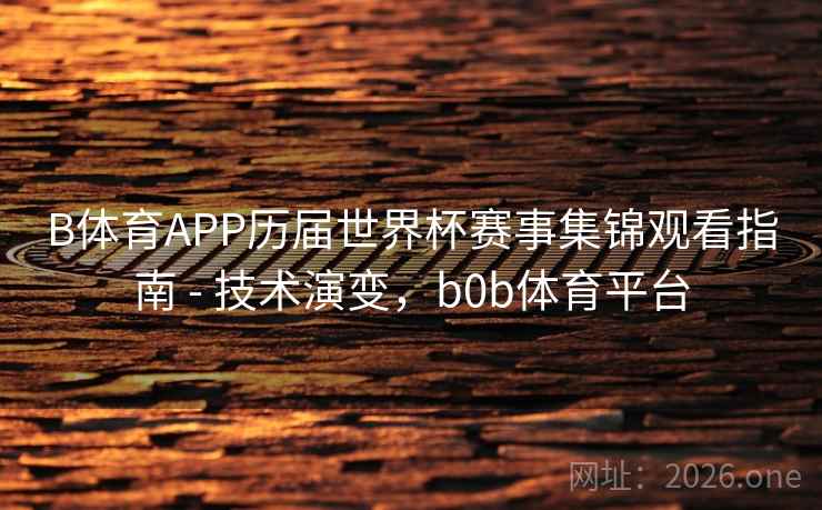 B体育APP历届世界杯赛事集锦观看指南 - 技术演变，b0b体育平台