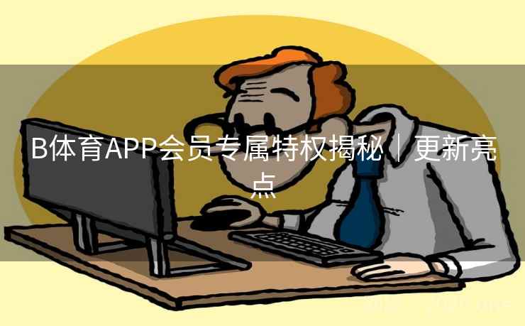 B体育APP会员专属特权揭秘｜更新亮点