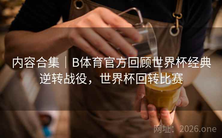 内容合集｜B体育官方回顾世界杯经典逆转战役，世界杯回转比赛
