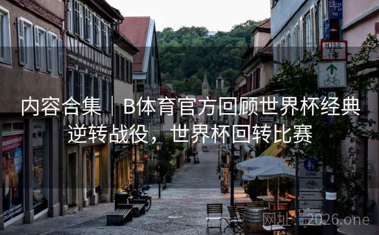 内容合集｜B体育官方回顾世界杯经典逆转战役，世界杯回转比赛