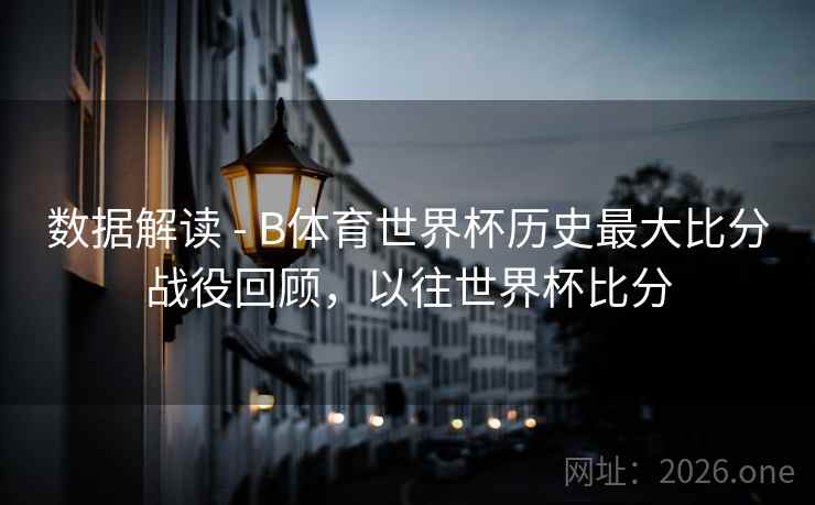 数据解读 - B体育世界杯历史最大比分战役回顾，以往世界杯比分