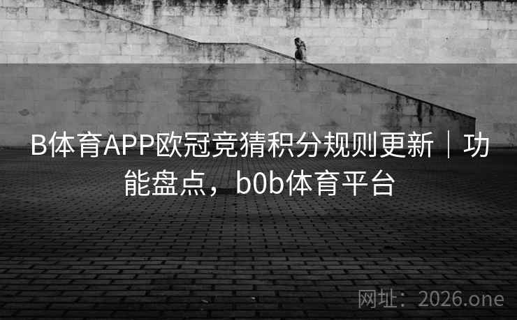 B体育APP欧冠竞猜积分规则更新｜功能盘点，b0b体育平台