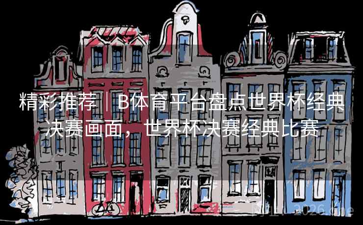 精彩推荐｜B体育平台盘点世界杯经典决赛画面，世界杯决赛经典比赛