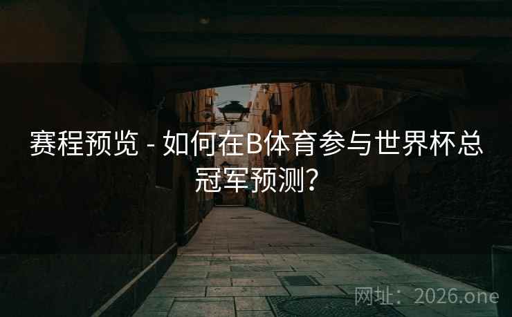 赛程预览 - 如何在B体育参与世界杯总冠军预测？