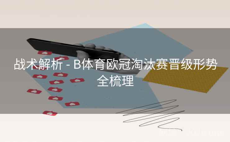 战术解析 - B体育欧冠淘汰赛晋级形势全梳理