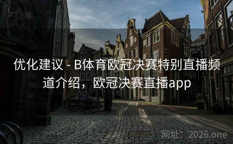 优化建议 - B体育欧冠决赛特别直播频道介绍，欧冠决赛直播app