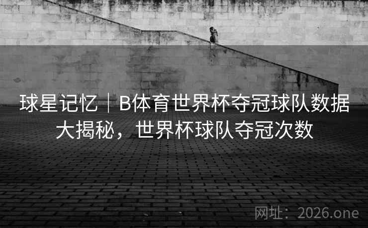 球星记忆｜B体育世界杯夺冠球队数据大揭秘，世界杯球队夺冠次数
