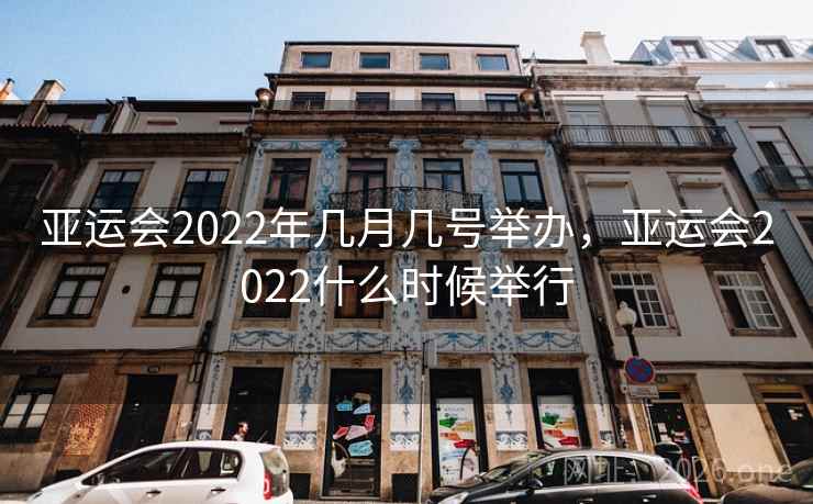 亚运会2022年几月几号举办，亚运会2022什么时候举行