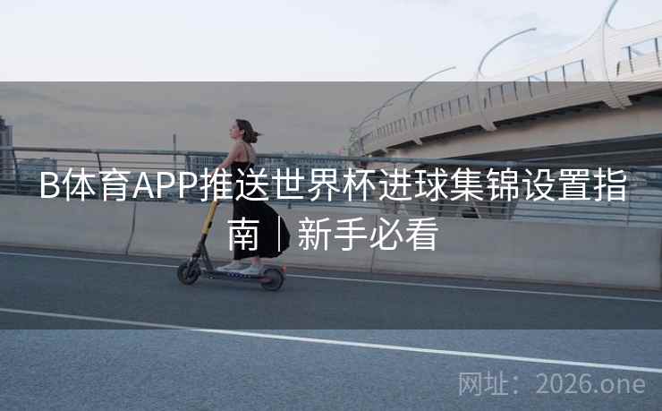 B体育APP推送世界杯进球集锦设置指南｜新手必看