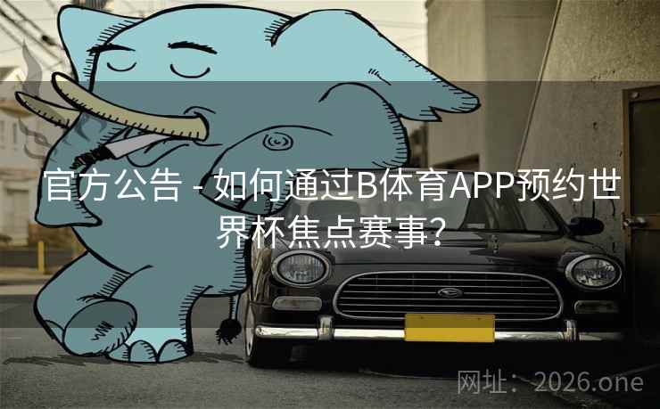 官方公告 - 如何通过B体育APP预约世界杯焦点赛事？