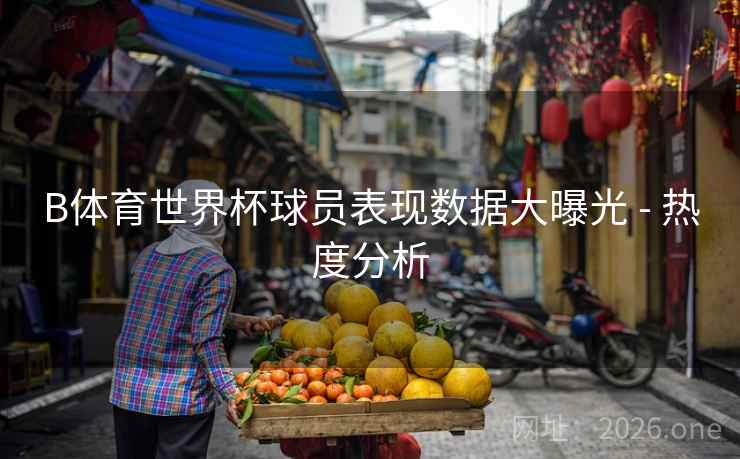 B体育世界杯球员表现数据大曝光 - 热度分析