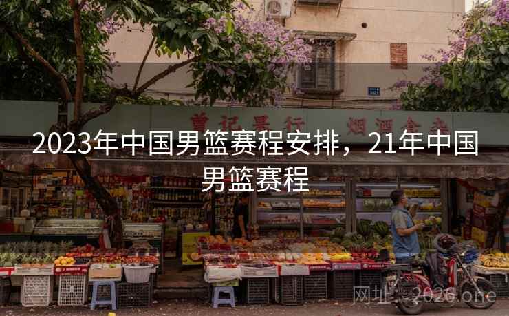 2023年中国男篮赛程安排，21年中国男篮赛程