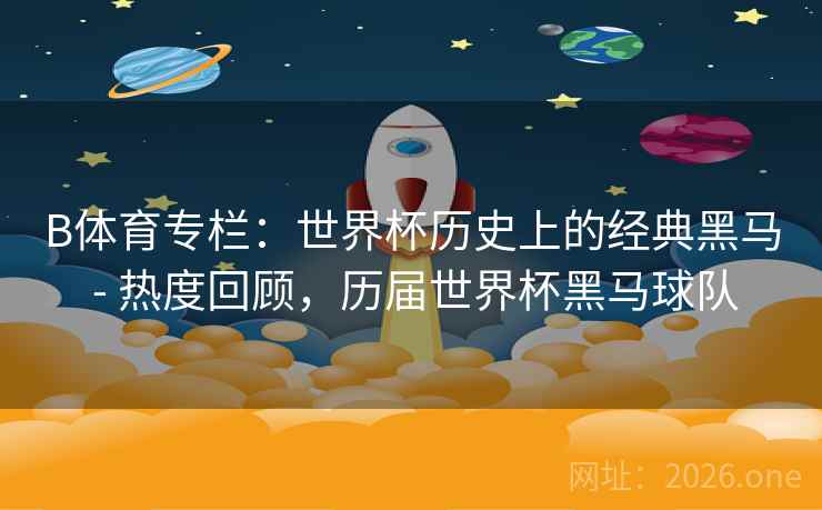 B体育专栏：世界杯历史上的经典黑马 - 热度回顾，历届世界杯黑马球队
